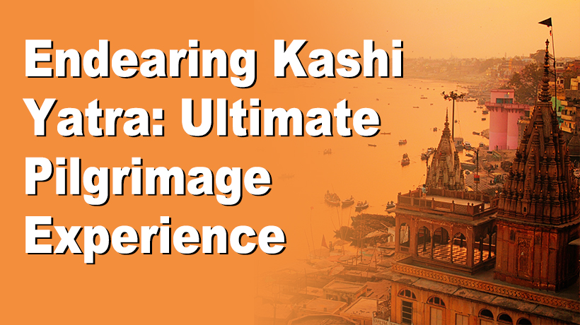 Endearing Kashi Yatra: Ultimate Pilgrimage Experience