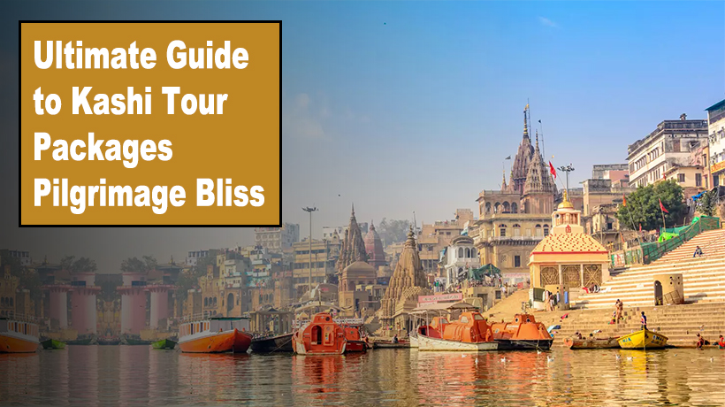 Ultimate Guide to Kashi Tour Packages Pilgrimage Bliss