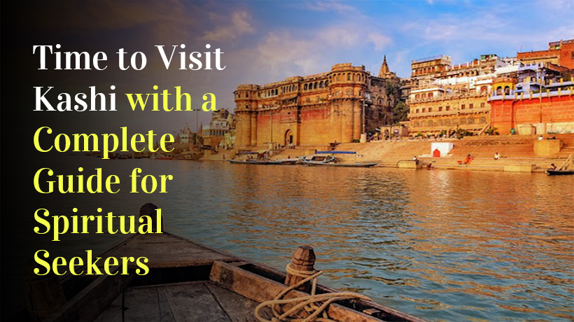 Time to Visit Kashi with a Complete Guide for Spiritual Seekers