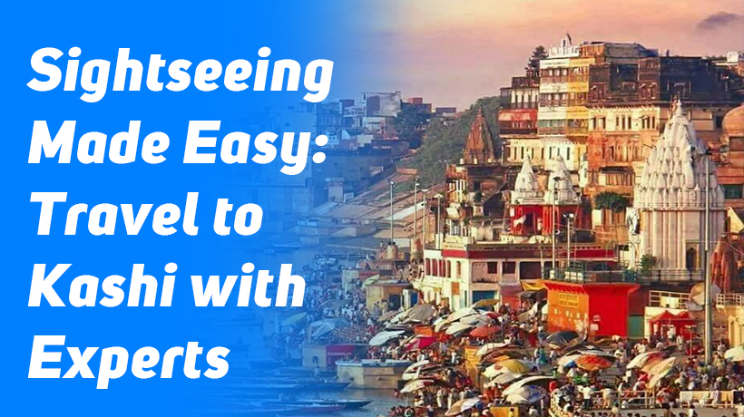 Sightseeing Made Easy: Travel to Kashi with Experts
